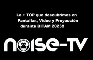 Aquí tienes lo + TOP que descubrimos en Pantallas – Video & Proyección durante BITAM 2023!!